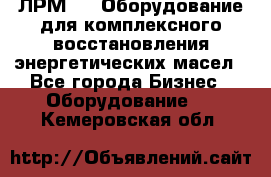 ЛРМ-500 Оборудование для комплексного восстановления энергетических масел - Все города Бизнес » Оборудование   . Кемеровская обл.